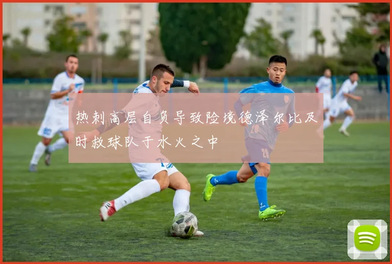 热刺高层自负导致险境德泽尔比及时救球队于水火之中
