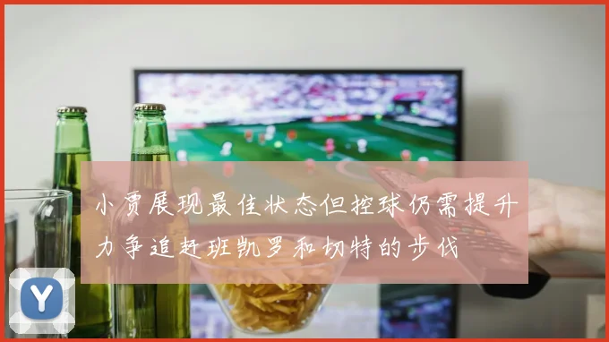 小贾展现最佳状态但控球仍需提升力争追赶班凯罗和切特的步伐
