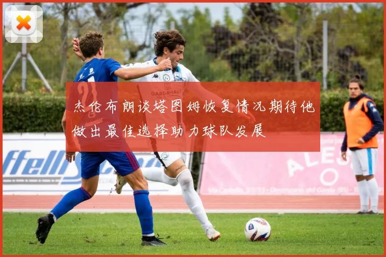 杰伦布朗谈塔图姆恢复情况期待他做出最佳选择助力球队发展