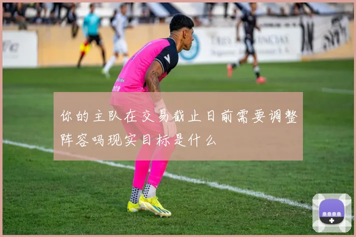 你的主队在交易截止日前需要调整阵容吗现实目标是什么