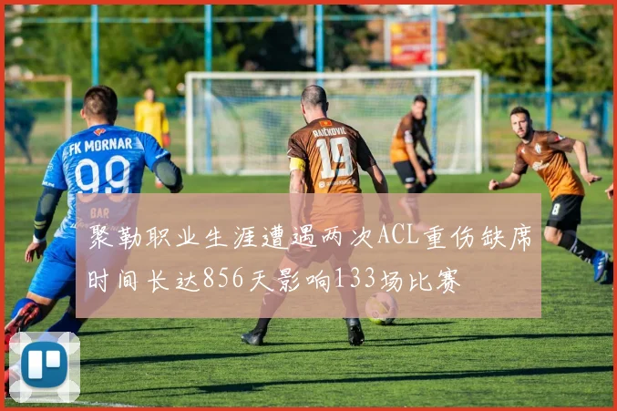 聚勒职业生涯遭遇两次ACL重伤缺席时间长达856天影响133场比赛