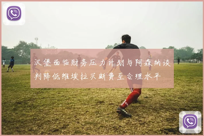 汉堡面临财务压力计划与阿森纳谈判降低维埃拉买断费至合理水平