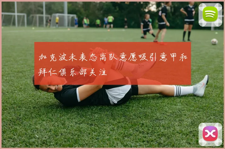 加克波未表态离队意愿吸引意甲和拜仁俱乐部关注