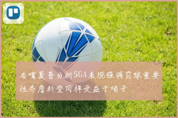 名嘴夏普分析SGA表现强调罚球重要性乔詹科登同样受益于哨子
