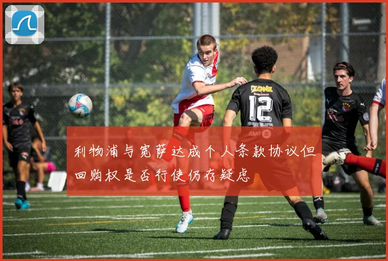 利物浦与宽萨达成个人条款协议但回购权是否行使仍存疑虑