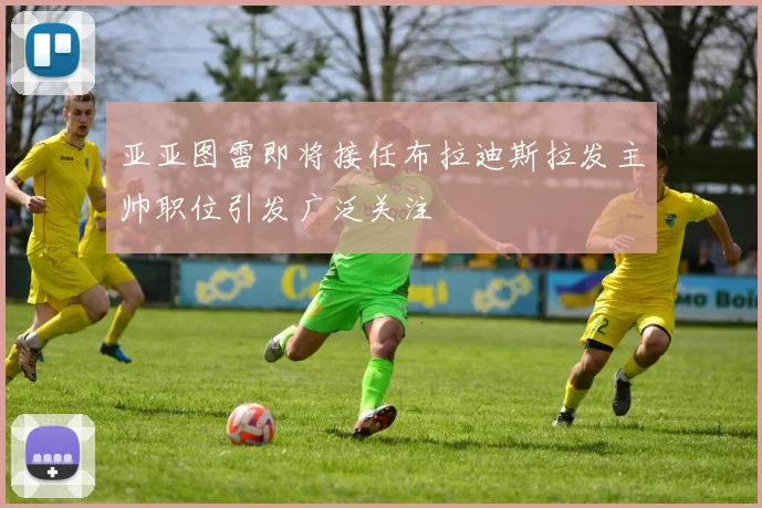 亚亚图雷即将接任布拉迪斯拉发主帅职位引发广泛关注