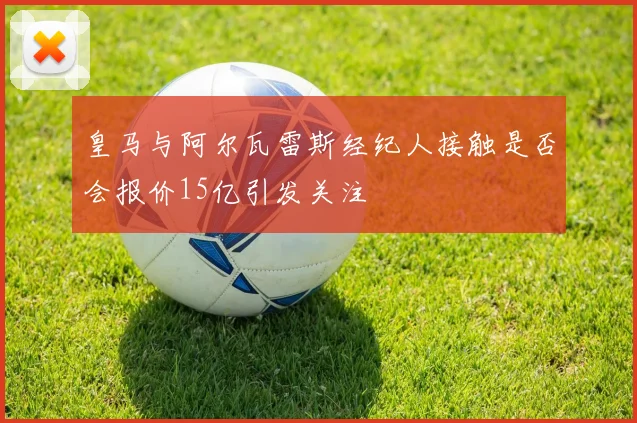 皇马与阿尔瓦雷斯经纪人接触是否会报价15亿引发关注