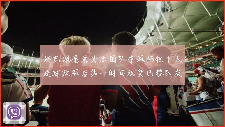 姆巴佩愿意为法国队夺冠牺牲个人进球欧冠后第一时间祝贺巴黎队友