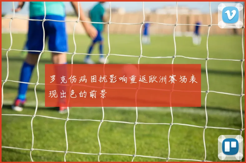 罗克伤病困扰影响重返欧洲赛场表现出色的前景