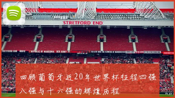回顾葡萄牙近20年世界杯征程四强八强与十六强的辉煌历程