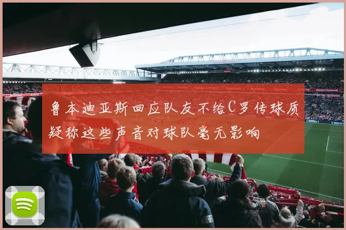 鲁本迪亚斯回应队友不给C罗传球质疑称这些声音对球队毫无影响