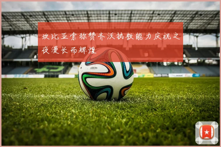 坎比亚索称赞齐沃执教能力庆祝之夜漫长而辉煌