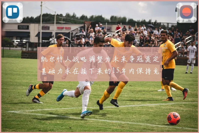 凯尔特人战略调整为未来争冠奠定基础力求在接下来的15年内保持竞争优势