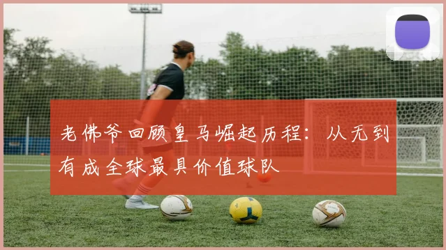 老佛爷回顾皇马崛起历程：从无到有成全球最具价值球队