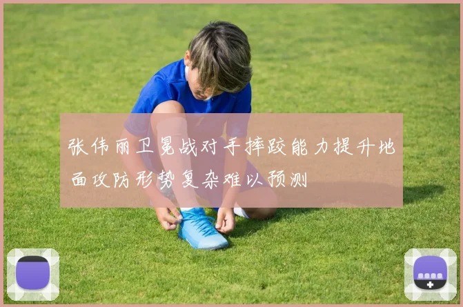 张伟丽卫冕战对手摔跤能力提升地面攻防形势复杂难以预测
