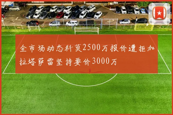 全市场动态科莫2500万报价遭拒加拉塔萨雷坚持要价3000万