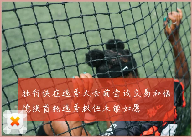 独行侠在选秀大会前尝试交易加福德换首轮选秀权但未能如愿