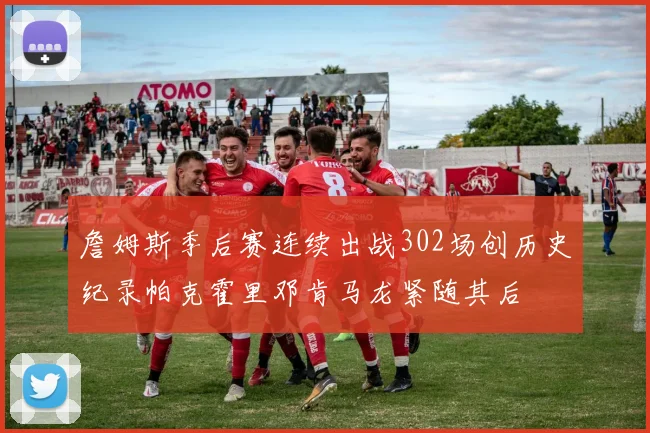 詹姆斯季后赛连续出战302场创历史纪录帕克霍里邓肯马龙紧随其后