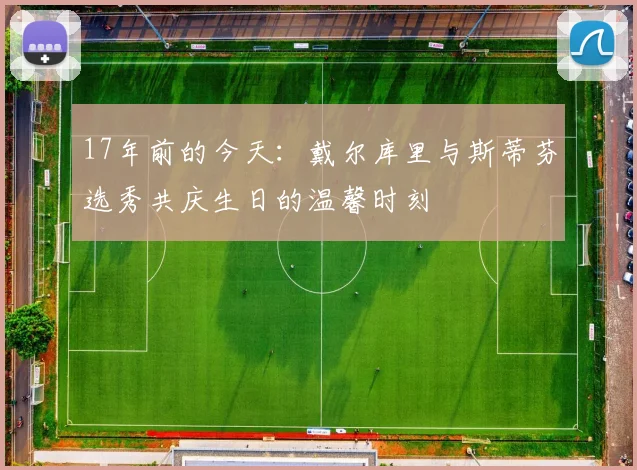 17年前的今天：戴尔库里与斯蒂芬选秀共庆生日的温馨时刻