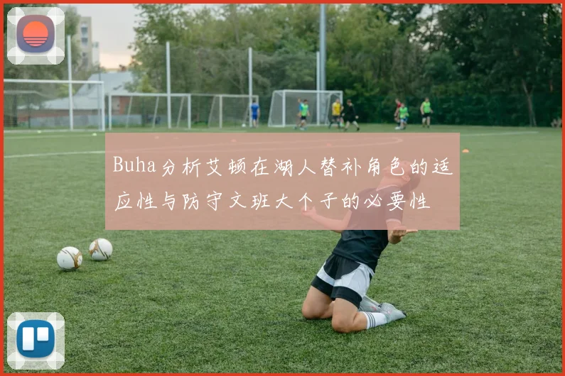 Buha分析艾顿在湖人替补角色的适应性与防守文班大个子的必要性