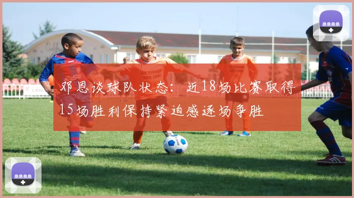 邓恩谈球队状态：近18场比赛取得15场胜利保持紧迫感逐场争胜