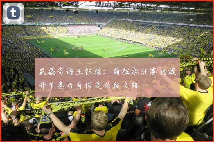 武磊寄语王钰栋：前往欧洲赛场提升节奏与自信是必经之路