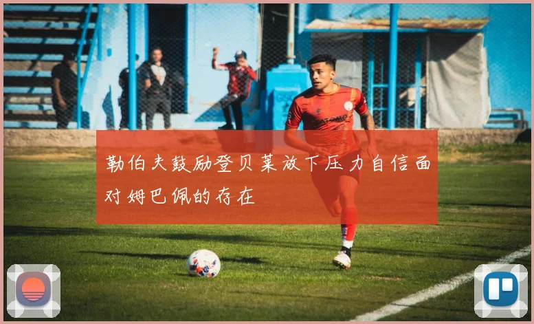 勒伯夫鼓励登贝莱放下压力自信面对姆巴佩的存在