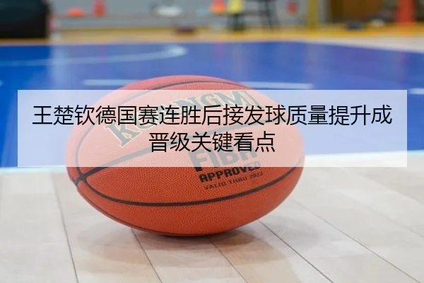 王楚钦德国赛连胜后接发球质量提升成晋级关键看点